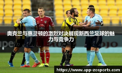 奥克兰与惠灵顿的激烈对决展现新西兰足球的魅力与竞争力